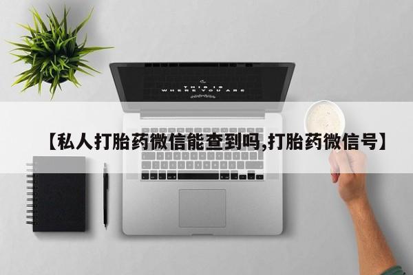 打胎药如何购买【私人打胎药微信能查到吗,打胎药微信号】