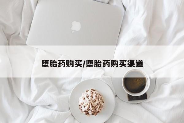 打胎药如何购买堕胎药购买/堕胎药购买渠道