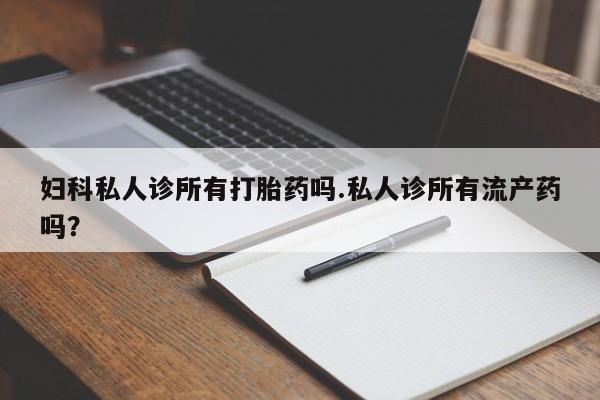 打胎药如何购买妇科私人诊所有打胎药吗.私人诊所有流产药吗？