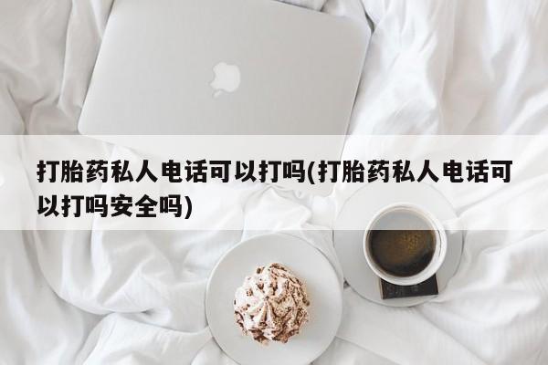 打胎药如何购买打胎药私人电话可以打吗(打胎药私人电话可以打吗安全吗)