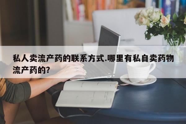 打胎药如何购买私人卖流产药的联系方式.哪里有私自卖药物流产药的？