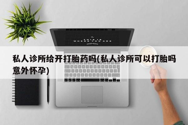 打胎药如何购买私人诊所给开打胎药吗(私人诊所可以打胎吗意外怀孕)