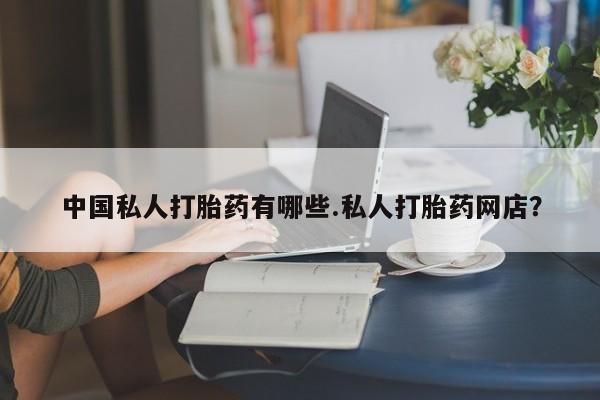 打胎药如何购买中国私人打胎药有哪些.私人打胎药网店？