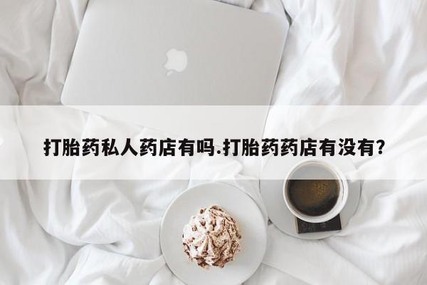 打胎药如何购买打胎药私人药店有吗.打胎药药店有没有？