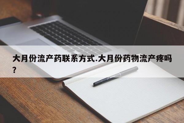 打胎药如何购买大月份流产药联系方式.大月份药物流产疼吗？