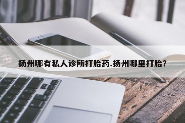 打胎药如何购买扬州哪有私人诊所打胎药.扬州哪里打胎？