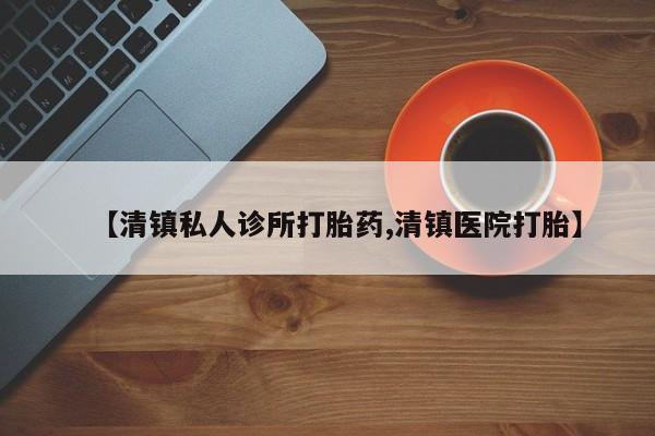 打胎药如何购买【清镇私人诊所打胎药,清镇医院打胎】