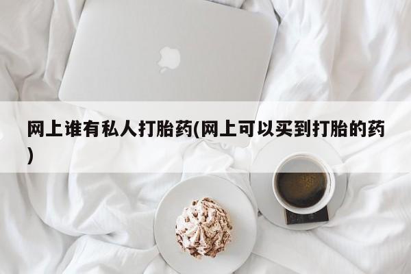 打胎药如何购买网上谁有私人打胎药(网上可以买到打胎的药)