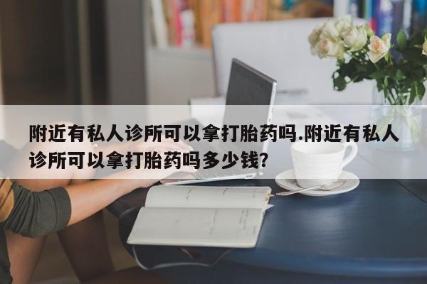 打胎药如何购买附近有私人诊所可以拿打胎药吗.附近有私人诊所可以拿打胎药吗多少钱？