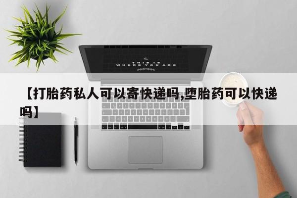 打胎药如何购买【打胎药私人可以寄快递吗,堕胎药可以快递吗】