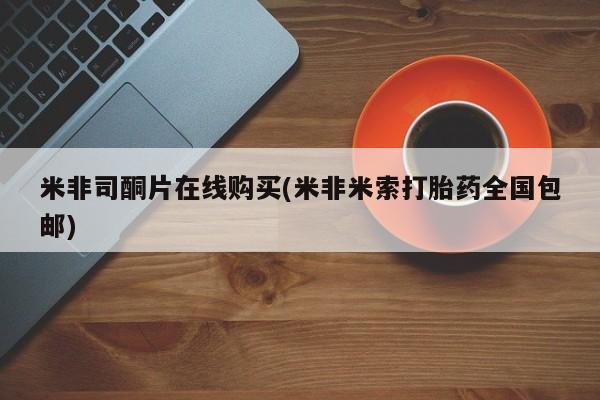 打胎药如何购买米非司酮片在线购买(米非米索打胎药全国包邮)