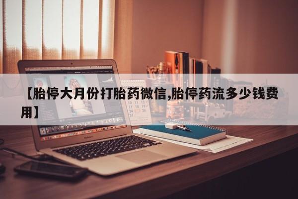 打胎药如何购买【胎停大月份打胎药微信,胎停药流多少钱费用】