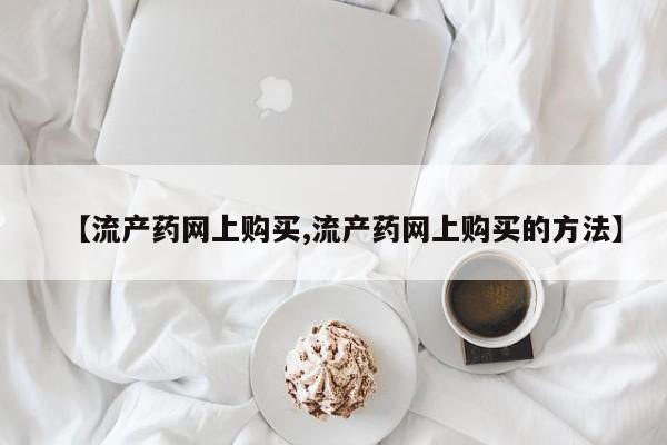 打胎药如何购买【流产药网上购买,流产药网上购买的方法】