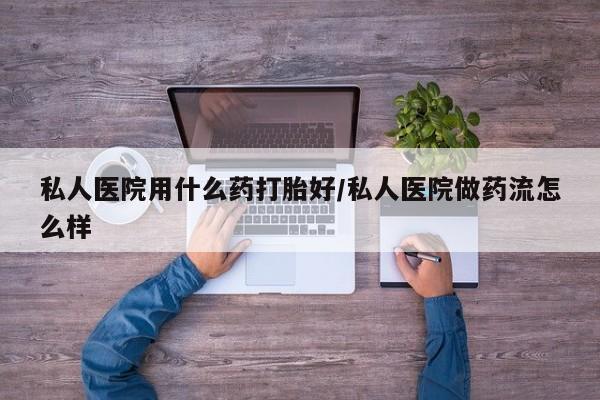 打胎药如何购买私人医院用什么药打胎好/私人医院做药流怎么样