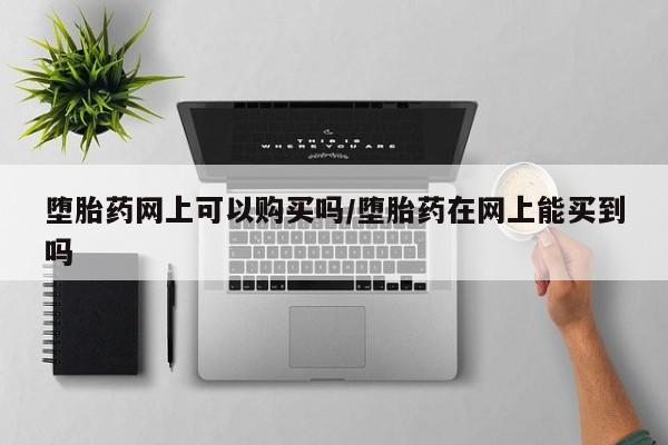 打胎药如何购买堕胎药网上可以购买吗/堕胎药在网上能买到吗