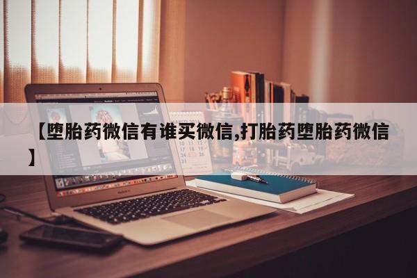 打胎药如何购买【堕胎药微信有谁买微信,打胎药堕胎药微信】