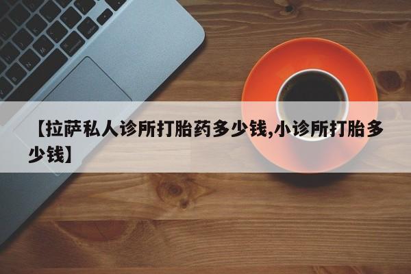 打胎药如何购买【拉萨私人诊所打胎药多少钱,小诊所打胎多少钱】