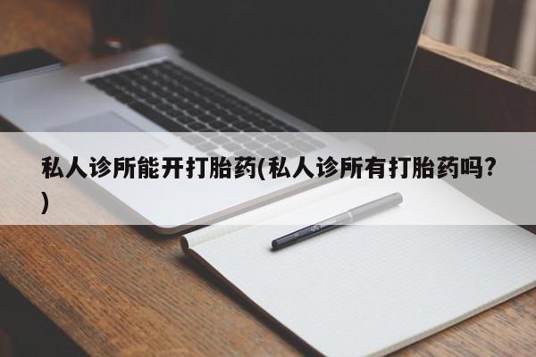 打胎药如何购买私人诊所能开打胎药(私人诊所有打胎药吗?)