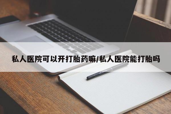 打胎药如何购买私人医院可以开打胎药嘛/私人医院能打胎吗