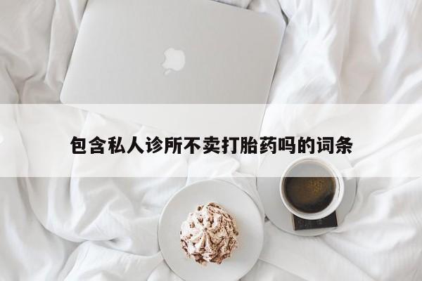 打胎药如何购买包含私人诊所不卖打胎药吗的词条