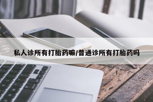 打胎药如何购买私人诊所有打胎药嘛/普通诊所有打胎药吗