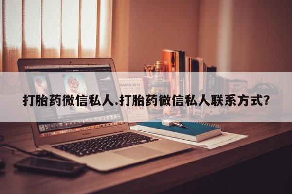 打胎药如何购买打胎药微信私人.打胎药微信私人联系方式？
