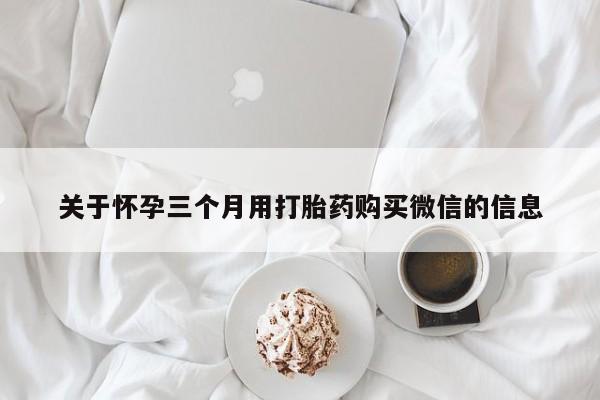 打胎药如何购买关于怀孕三个月用打胎药购买微信的信息