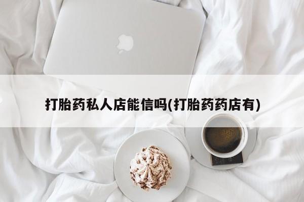 打胎药如何购买打胎药私人店能信吗(打胎药药店有)