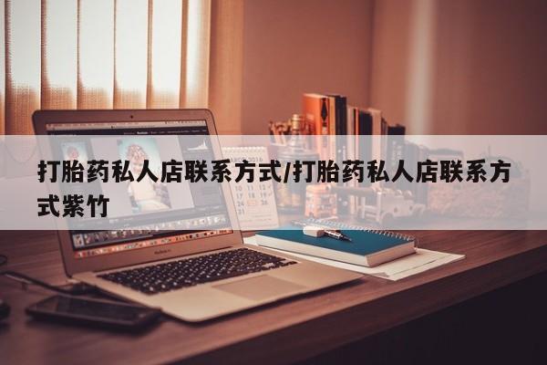 打胎药如何购买打胎药私人店联系方式/打胎药私人店联系方式紫竹