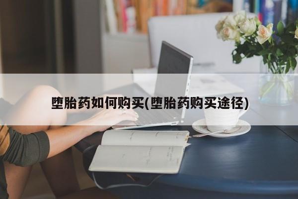 打胎药如何购买堕胎药如何购买(堕胎药购买途径)
