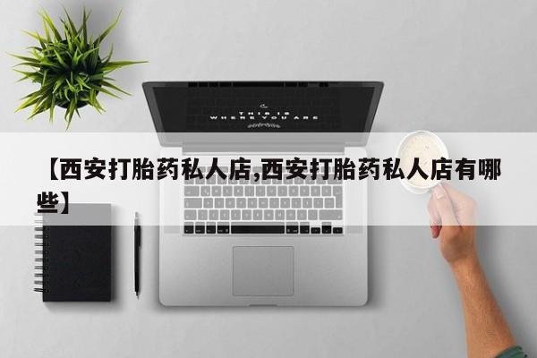 打胎药如何购买【西安打胎药私人店,西安打胎药私人店有哪些】