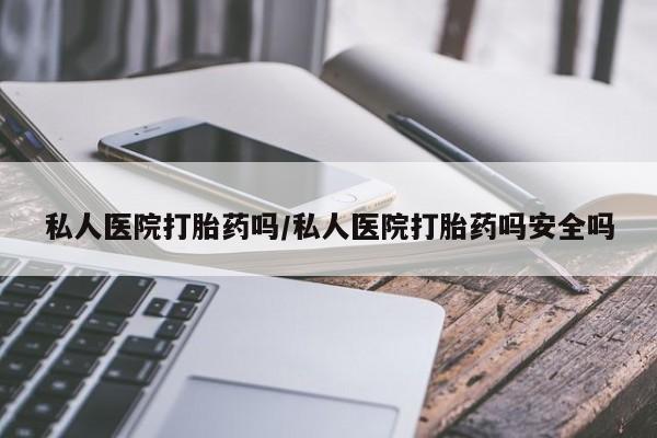 打胎药如何购买私人医院打胎药吗/私人医院打胎药吗安全吗