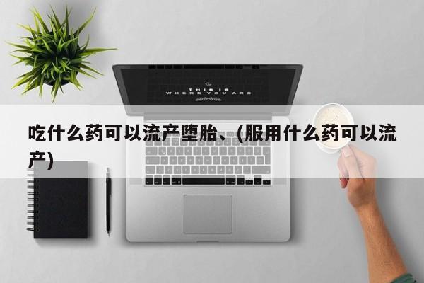 打胎药如何购买吃什么药可以流产堕胎、(服用什么药可以流产)