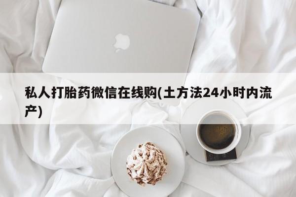 打胎药如何购买私人打胎药微信在线购(土方法24小时内流产)
