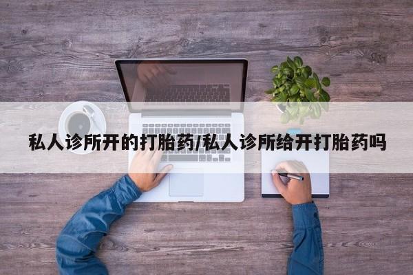 打胎药如何购买私人诊所开的打胎药/私人诊所给开打胎药吗