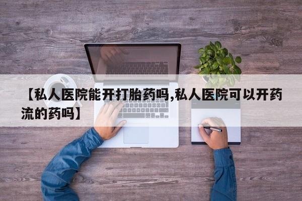 打胎药如何购买【私人医院能开打胎药吗,私人医院可以开药流的药吗】