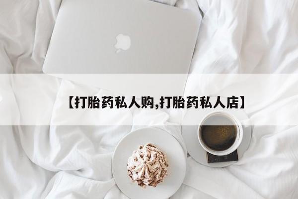 打胎药如何购买【打胎药私人购,打胎药私人店】
