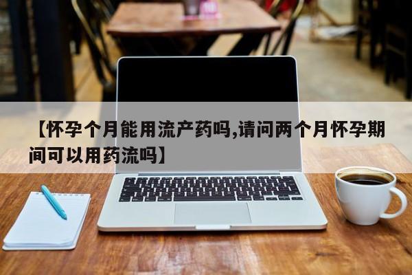 打胎药如何购买【怀孕个月能用流产药吗,请问两个月怀孕期间可以用药流吗】