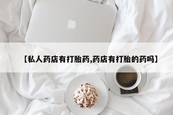 打胎药如何购买【私人药店有打胎药,药店有打胎的药吗】