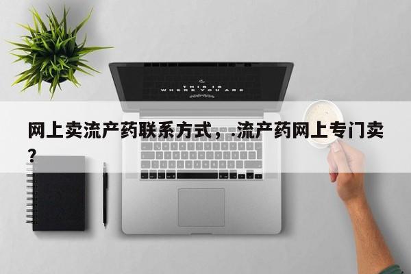 打胎药如何购买网上卖流产药联系方式，.流产药网上专门卖？
