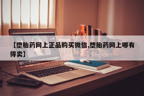 打胎药如何购买【堕胎药网上正品购买微信,堕胎药网上哪有得卖】