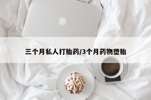 打胎药如何购买三个月私人打胎药/3个月药物堕胎