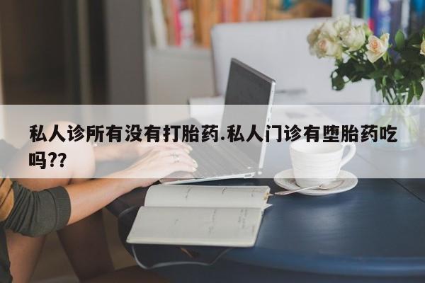 打胎药如何购买私人诊所有没有打胎药.私人门诊有堕胎药吃吗?？