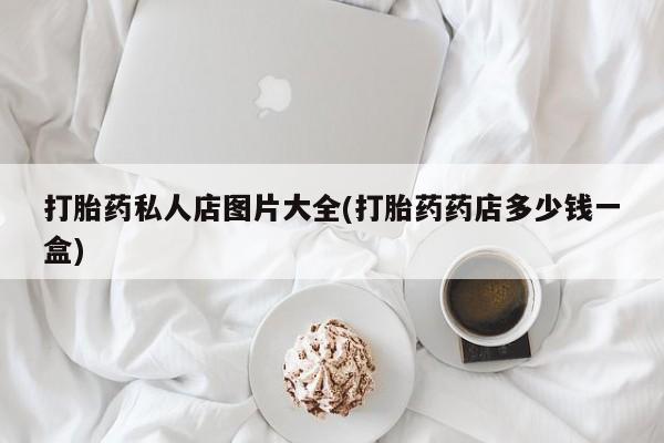 打胎药如何购买打胎药私人店图片大全(打胎药药店多少钱一盒)