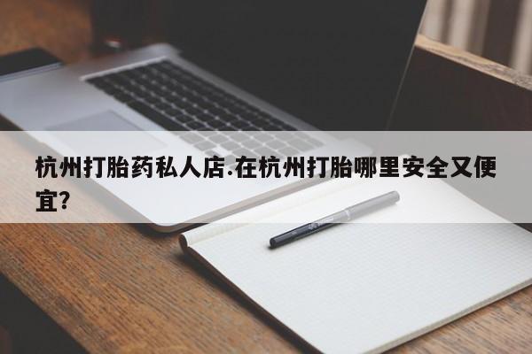 打胎药如何购买杭州打胎药私人店.在杭州打胎哪里安全又便宜？