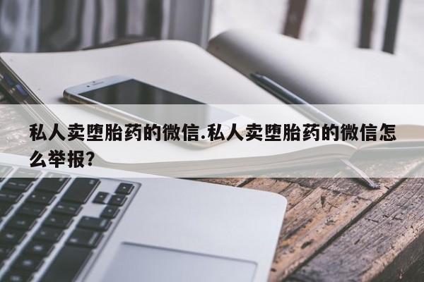 打胎药如何购买私人卖堕胎药的微信.私人卖堕胎药的微信怎么举报？