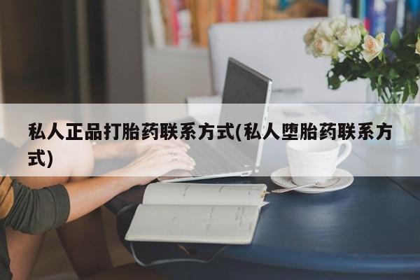 打胎药如何购买私人正品打胎药联系方式(私人堕胎药联系方式)
