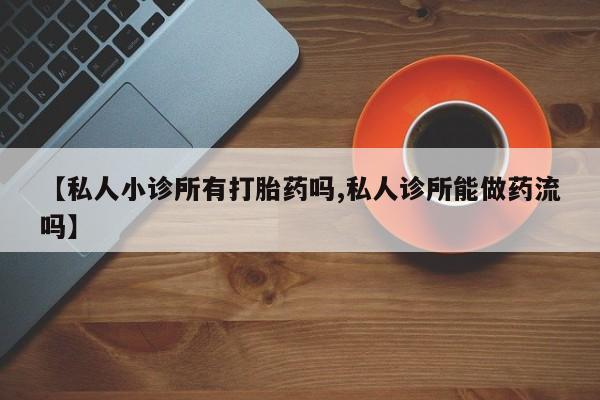 打胎药如何购买【私人小诊所有打胎药吗,私人诊所能做药流吗】